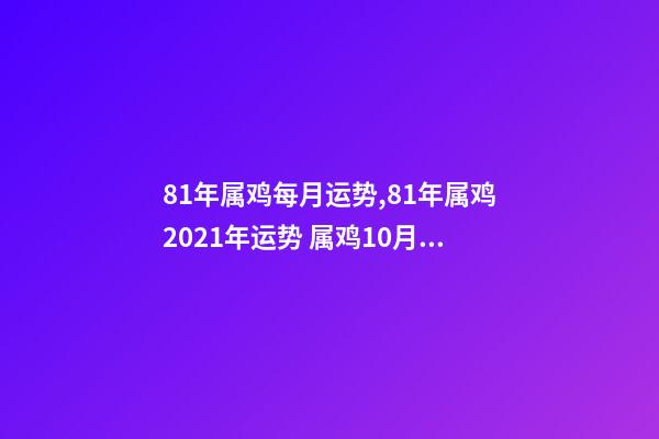81年属鸡每月运势,81年属鸡2021年运势 属鸡10月运势,1981年10月初3属鸡人2015年运势-第1张-观点-玄机派